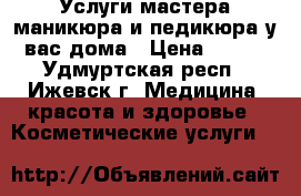 Услуги мастера маникюра и педикюра у вас дома › Цена ­ 200 - Удмуртская респ., Ижевск г. Медицина, красота и здоровье » Косметические услуги   